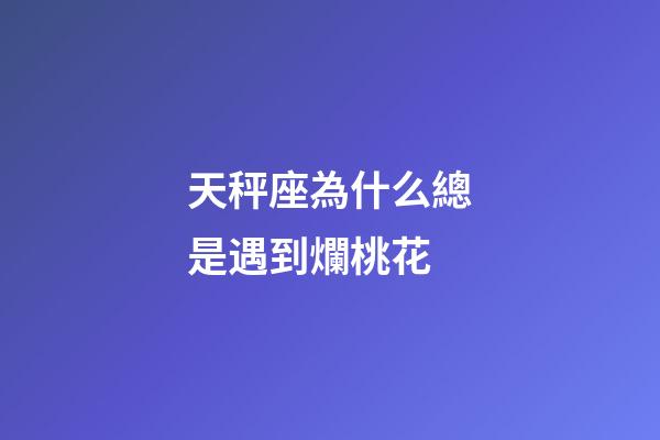 天秤座為什么總是遇到爛桃花-第1張-星座運勢-玄機派