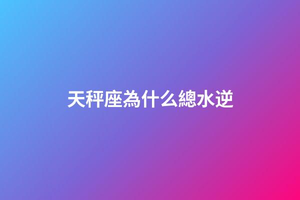 天秤座為什么總水逆-第1張-星座運勢-玄機派