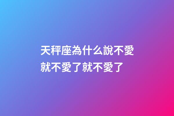 天秤座為什么說不愛就不愛了就不愛了-第1張-星座運勢-玄機派