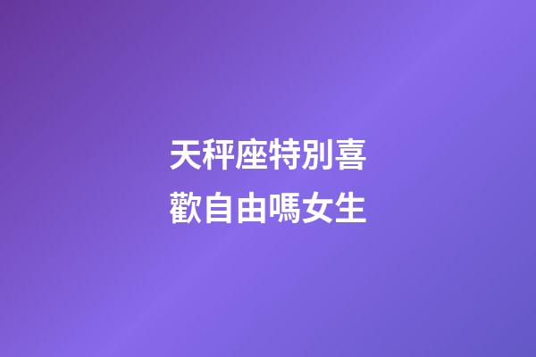 天秤座特別喜歡自由嗎女生-第1張-星座運勢-玄機派