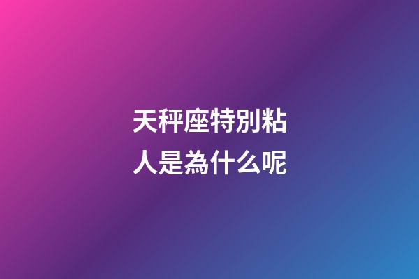 天秤座特別粘人是為什么呢-第1張-星座運勢-玄機派