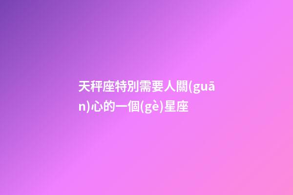 天秤座特別需要人關(guān)心的一個(gè)星座-第1張-星座運(yùn)勢(shì)-玄機(jī)派