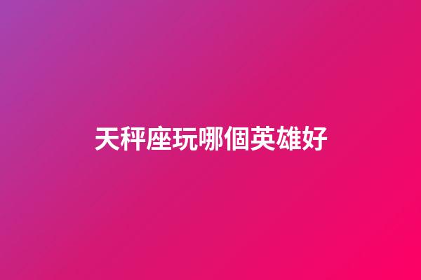 天秤座玩哪個英雄好-第1張-星座運勢-玄機派