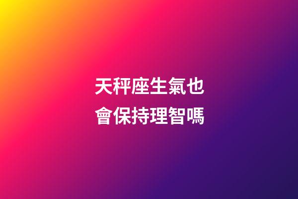 天秤座生氣也會保持理智嗎-第1張-星座運勢-玄機派