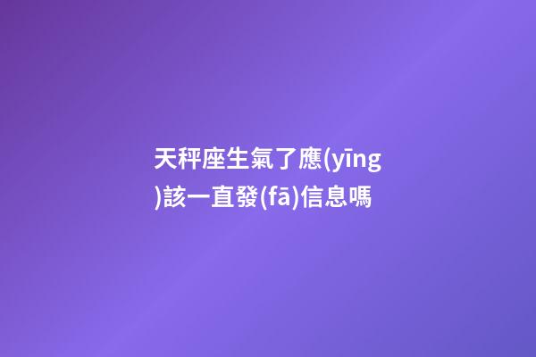 天秤座生氣了應(yīng)該一直發(fā)信息嗎-第1張-星座運(yùn)勢(shì)-玄機(jī)派