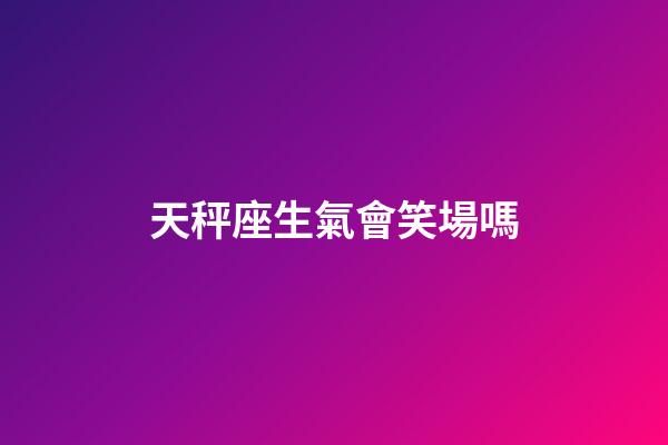 天秤座生氣會笑場嗎-第1張-星座運勢-玄機派