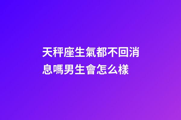 天秤座生氣都不回消息嗎男生會怎么樣-第1張-星座運勢-玄機派
