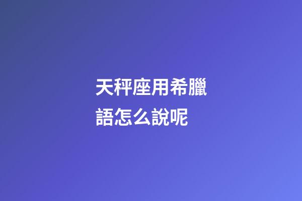天秤座用希臘語怎么說呢