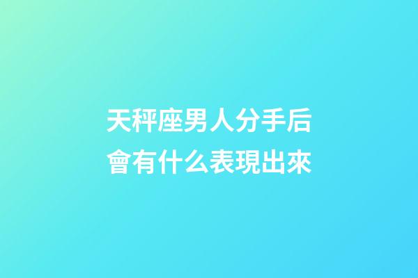 天秤座男人分手后會有什么表現出來-第1張-星座運勢-玄機派