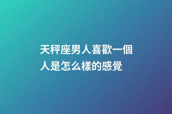 天秤座男人喜歡一個人是怎么樣的感覺-第1張-星座運勢-玄機派
