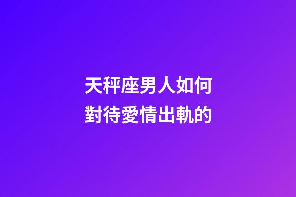天秤座男人如何對待愛情出軌的-第1張-星座運(yùn)勢-玄機(jī)派