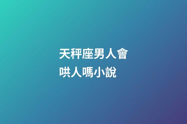 天秤座男人會哄人嗎小說-第1張-星座運勢-玄機派