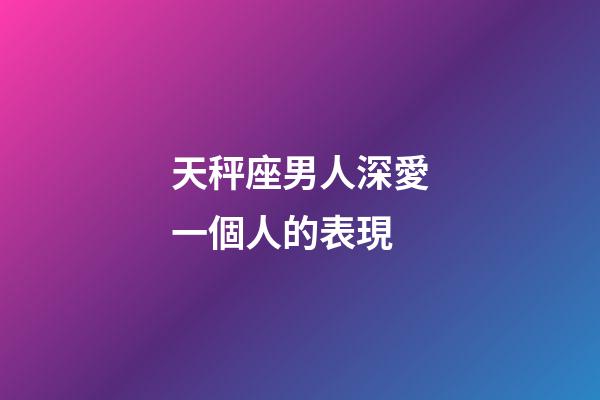 天秤座男人深愛一個人的表現-第1張-星座運勢-玄機派