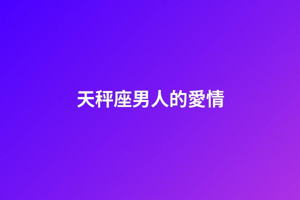 天秤座男人的愛情（你越不理天秤座他越找你）-第1張-星座運勢-玄機派