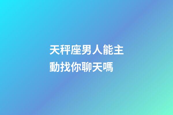 天秤座男人能主動找你聊天嗎-第1張-星座運勢-玄機派