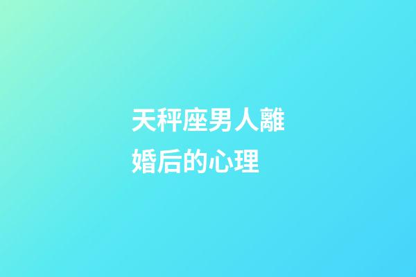 天秤座男人離婚后的心理-第1張-星座運勢-玄機派