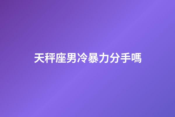 天秤座男冷暴力分手嗎-第1張-星座運勢-玄機派