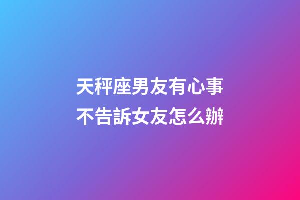 天秤座男友有心事不告訴女友怎么辦-第1張-星座運勢-玄機派