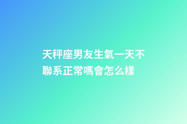 天秤座男友生氣一天不聯系正常嗎會怎么樣-第1張-星座運勢-玄機派