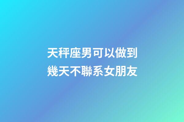天秤座男可以做到幾天不聯系女朋友-第1張-星座運勢-玄機派