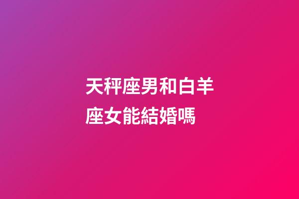 天秤座男和白羊座女能結婚嗎-第1張-星座運勢-玄機派