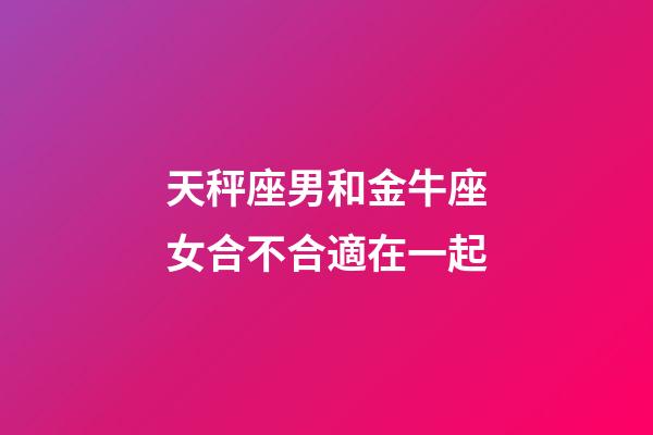 天秤座男和金牛座女合不合適在一起-第1張-星座運(yùn)勢(shì)-玄機(jī)派