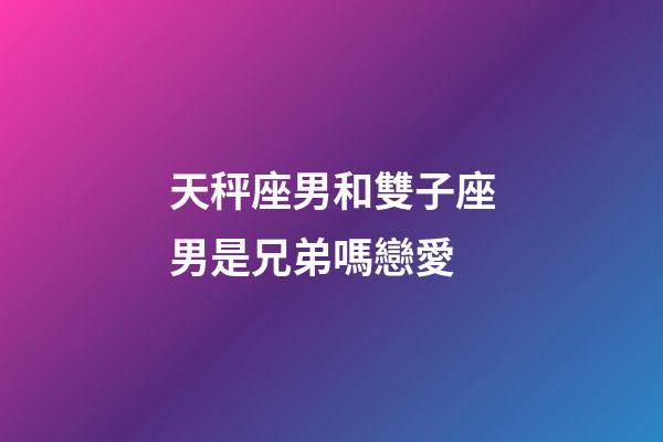 天秤座男和雙子座男是兄弟嗎戀愛-第1張-星座運勢-玄機派