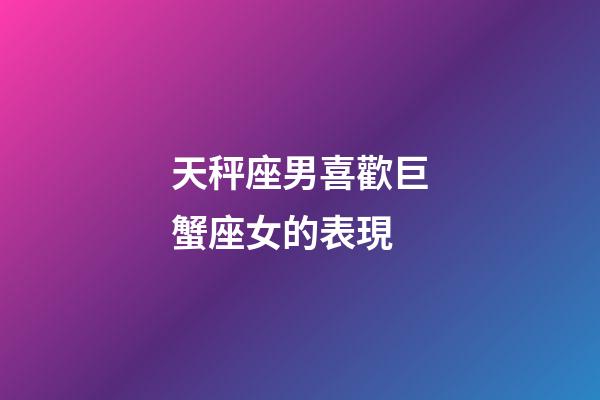 天秤座男喜歡巨蟹座女的表現-第1張-星座運勢-玄機派