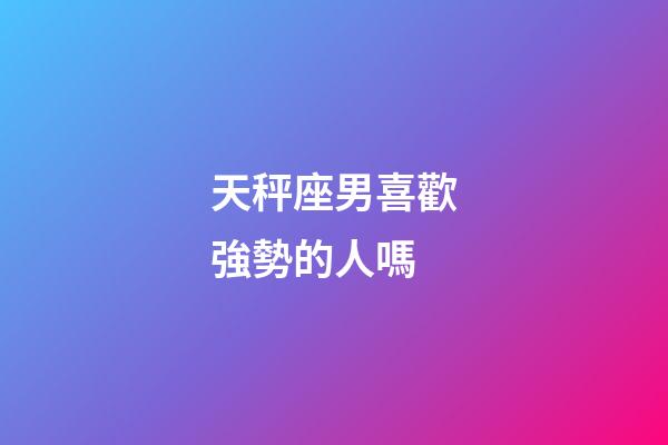天秤座男喜歡強勢的人嗎-第1張-星座運勢-玄機派