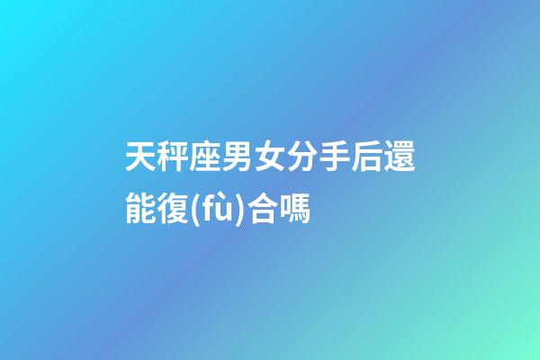 天秤座男女分手后還能復(fù)合嗎-第1張-星座運勢-玄機派