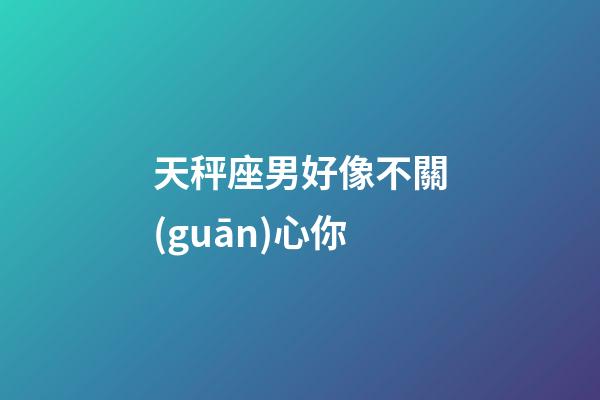 天秤座男好像不關(guān)心你-第1張-星座運勢-玄機派