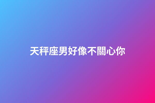 天秤座男好像不關心你-第1張-星座運勢-玄機派