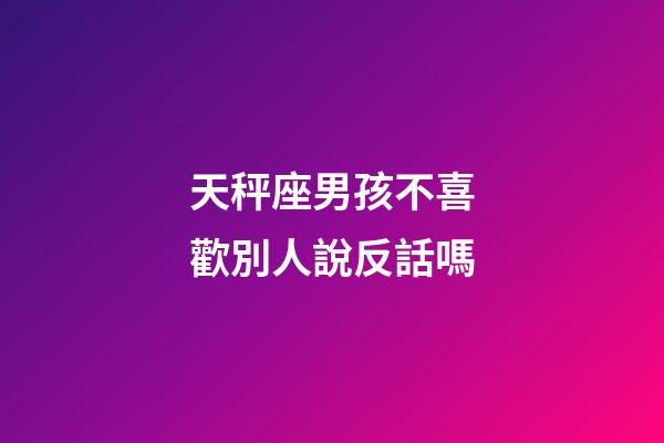 天秤座男孩不喜歡別人說反話嗎-第1張-星座運(yùn)勢-玄機(jī)派