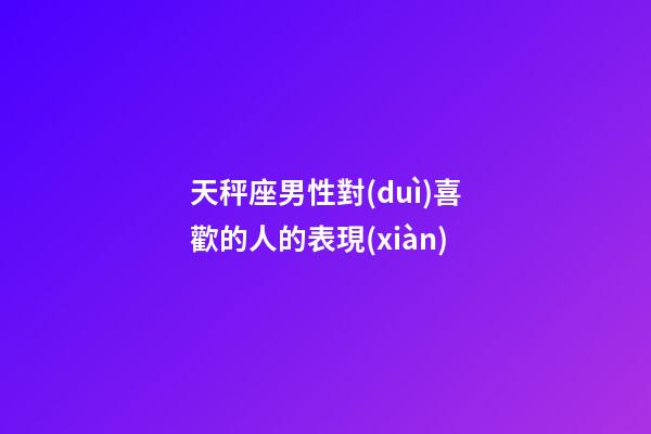 天秤座男性對(duì)喜歡的人的表現(xiàn)-第1張-星座運(yùn)勢(shì)-玄機(jī)派