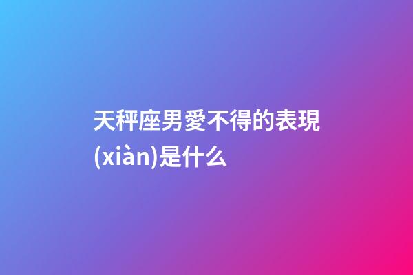 天秤座男愛不得的表現(xiàn)是什么-第1張-星座運(yùn)勢(shì)-玄機(jī)派