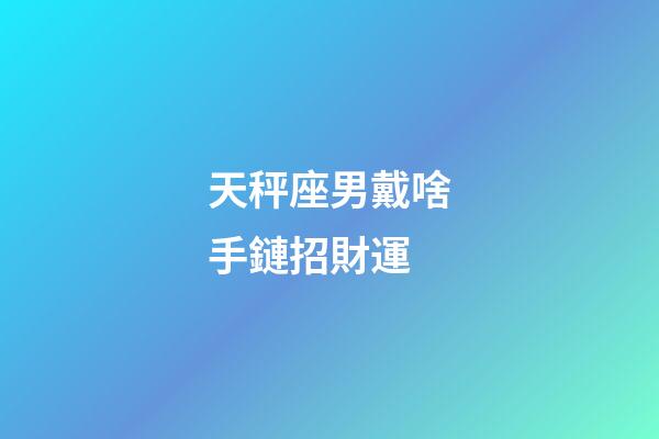 天秤座男戴啥手鏈招財運-第1張-星座運勢-玄機派