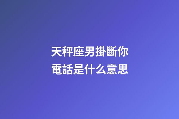 天秤座男掛斷你電話是什么意思-第1張-星座運勢-玄機派