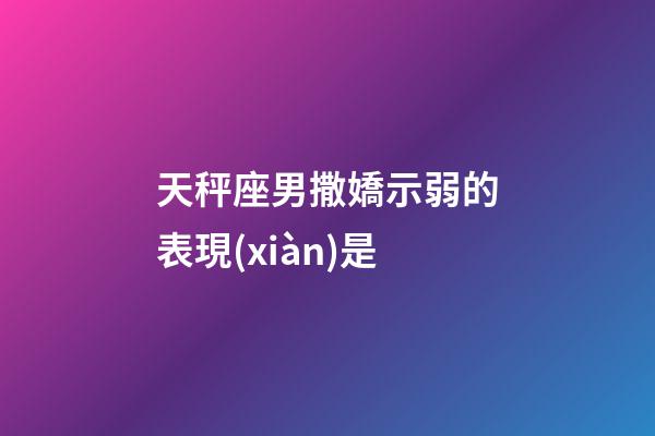 天秤座男撒嬌示弱的表現(xiàn)是-第1張-星座運勢-玄機派