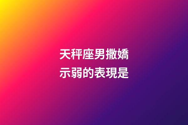 天秤座男撒嬌示弱的表現是-第1張-星座運勢-玄機派