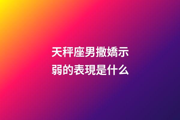天秤座男撒嬌示弱的表現是什么-第1張-星座運勢-玄機派