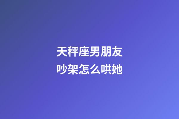天秤座男朋友吵架怎么哄她-第1張-星座運勢-玄機派