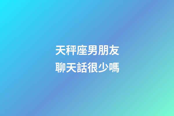天秤座男朋友聊天話很少嗎-第1張-星座運勢-玄機派