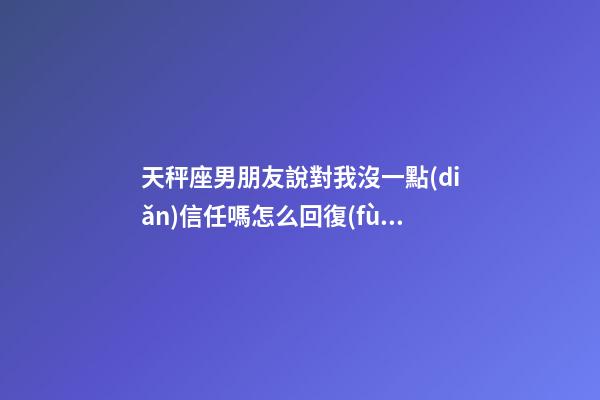 天秤座男朋友說對我沒一點(diǎn)信任嗎怎么回復(fù)-第1張-星座運(yùn)勢-玄機(jī)派