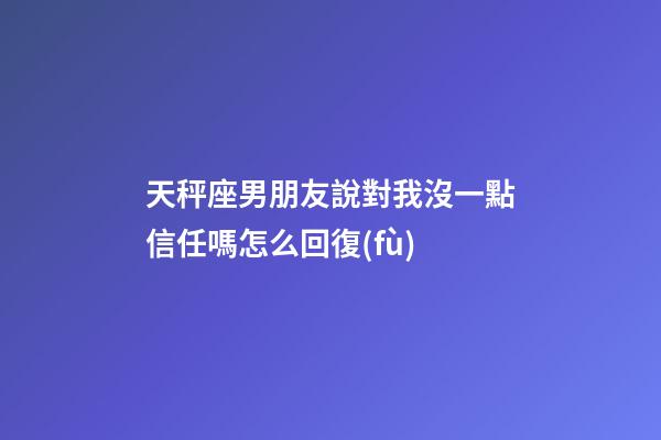 天秤座男朋友說對我沒一點信任嗎怎么回復(fù)-第1張-星座運勢-玄機派