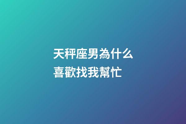 天秤座男為什么喜歡找我幫忙-第1張-星座運勢-玄機派