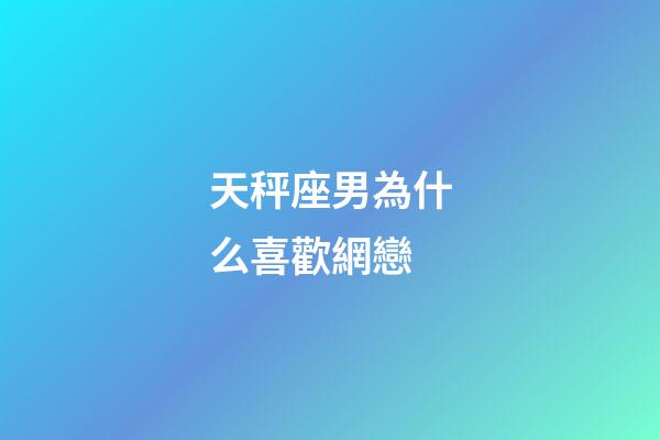 天秤座男為什么喜歡網戀-第1張-星座運勢-玄機派