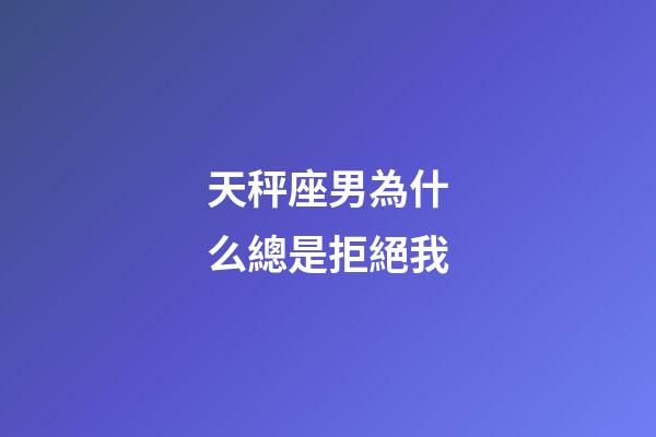 天秤座男為什么總是拒絕我-第1張-星座運(yùn)勢(shì)-玄機(jī)派