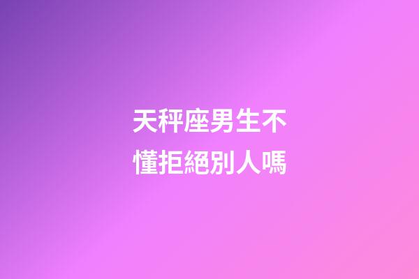 天秤座男生不懂拒絕別人嗎-第1張-星座運勢-玄機派