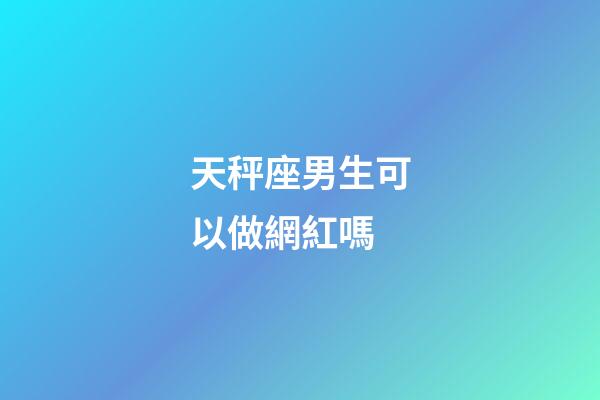 天秤座男生可以做網紅嗎-第1張-星座運勢-玄機派