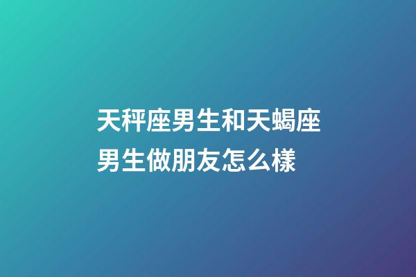 天秤座男生和天蝎座男生做朋友怎么樣-第1張-星座運(yùn)勢-玄機(jī)派
